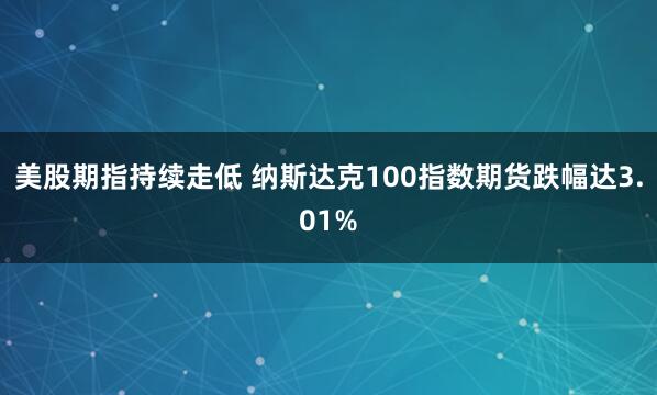 美股期指持续走低 纳斯达克100指数期货跌幅达3.01%