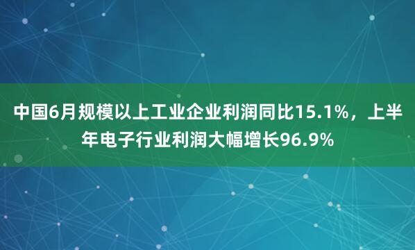 中国6月规模以上工业企业利润同比15.1%，上半年电子行业利润大幅增长96.9%