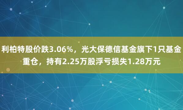 利柏特股价跌3.06%,光大保德信基金旗下1只基金重仓,持有2.25万股浮亏损失1.28万元