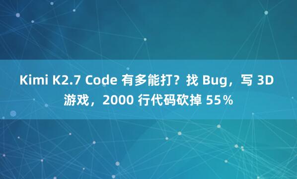 Kimi K2.7 Code 有多能打？找 Bug，写 3D 游戏，2000 行代码砍掉 55％