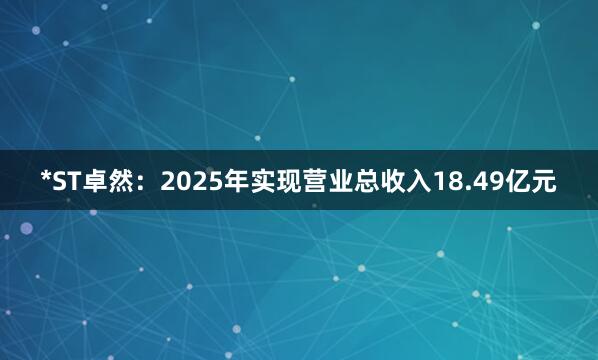 *ST卓然：2025年实现营业总收入18.49亿元