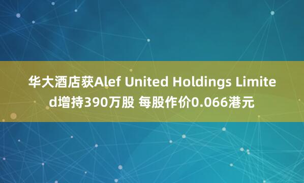 华大酒店获Alef United Holdings Limited增持390万股 每股作价0.066港元