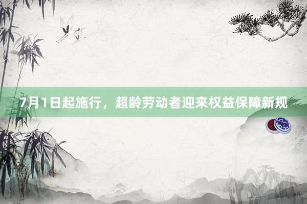 7月1日起施行，超龄劳动者迎来权益保障新规