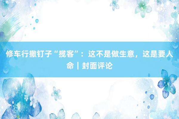 修车行撒钉子“揽客”：这不是做生意，这是要人命｜封面评论