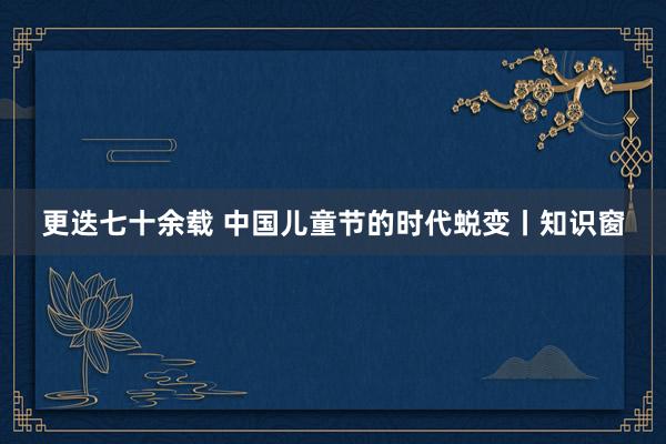 更迭七十余载 中国儿童节的时代蜕变丨知识窗