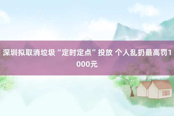 深圳拟取消垃圾“定时定点”投放 个人乱扔最高罚1000元