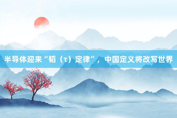 半导体迎来“韬（τ）定律”，中国定义将改写世界