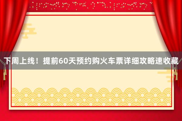 下周上线！提前60天预约购火车票详细攻略速收藏