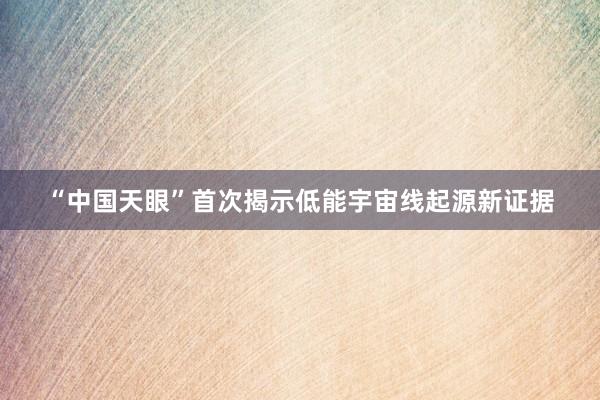 “中国天眼”首次揭示低能宇宙线起源新证据