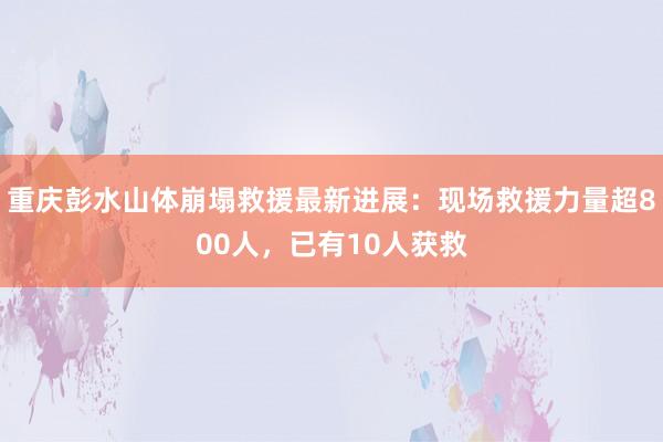 重庆彭水山体崩塌救援最新进展：现场救援力量超800人，已有10人获救