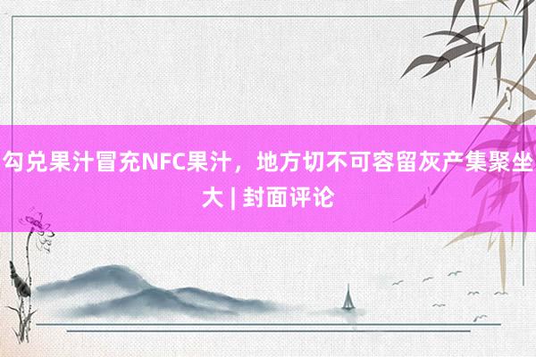 勾兑果汁冒充NFC果汁，地方切不可容留灰产集聚坐大 | 封面评论