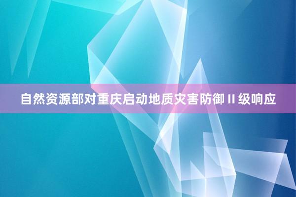 自然资源部对重庆启动地质灾害防御Ⅱ级响应