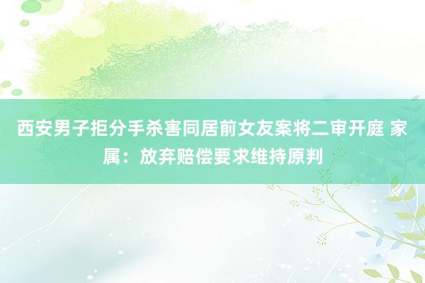 西安男子拒分手杀害同居前女友案将二审开庭 家属：放弃赔偿要求维持原判