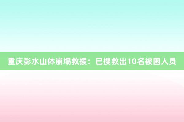 重庆彭水山体崩塌救援：已搜救出10名被困人员