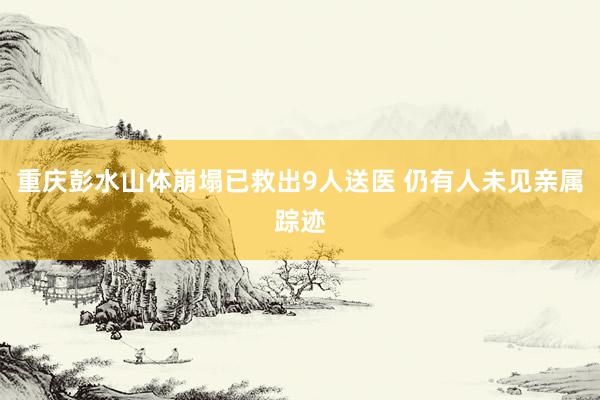 重庆彭水山体崩塌已救出9人送医 仍有人未见亲属踪迹