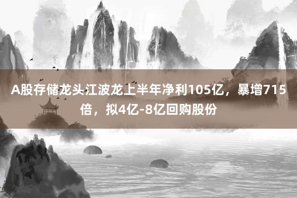 A股存储龙头江波龙上半年净利105亿，暴增715倍，拟4亿-8亿回购股份
