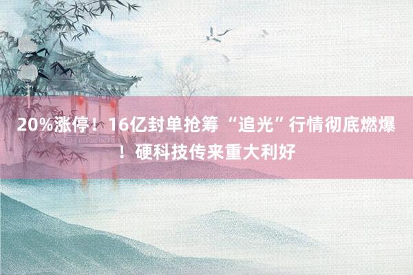 20%涨停！16亿封单抢筹 “追光”行情彻底燃爆！硬科技传来重大利好