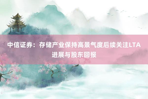 中信证券：存储产业保持高景气度后续关注LTA进展与股东回报