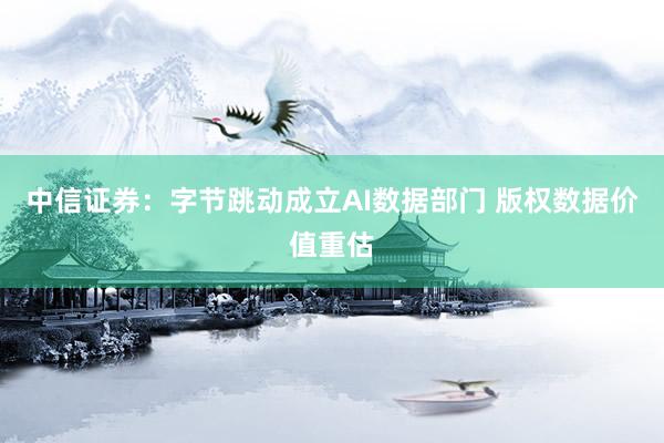 中信证券：字节跳动成立AI数据部门 版权数据价值重估