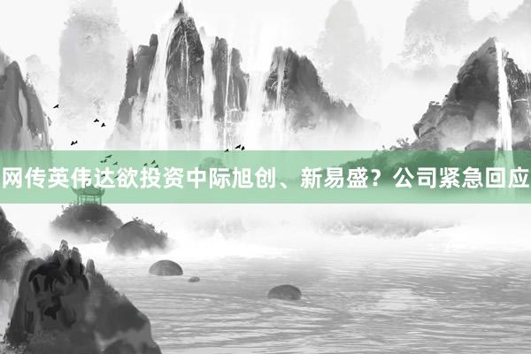 网传英伟达欲投资中际旭创、新易盛？公司紧急回应