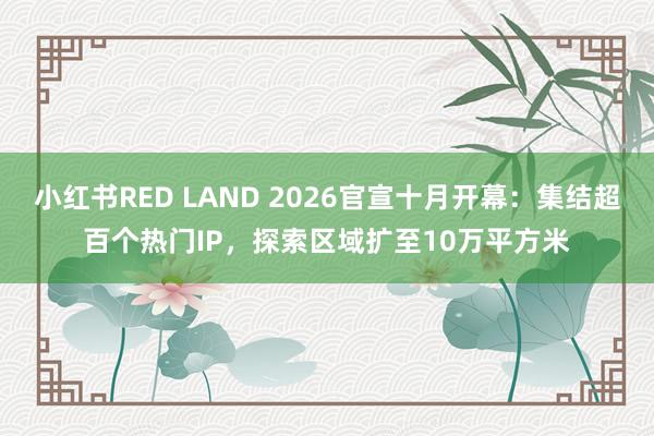 小红书RED LAND 2026官宣十月开幕：集结超百个热门IP，探索区域扩至10万平方米