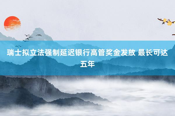 瑞士拟立法强制延迟银行高管奖金发放 最长可达五年