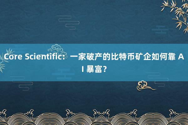 Core Scientific：一家破产的比特币矿企如何靠 AI 暴富？