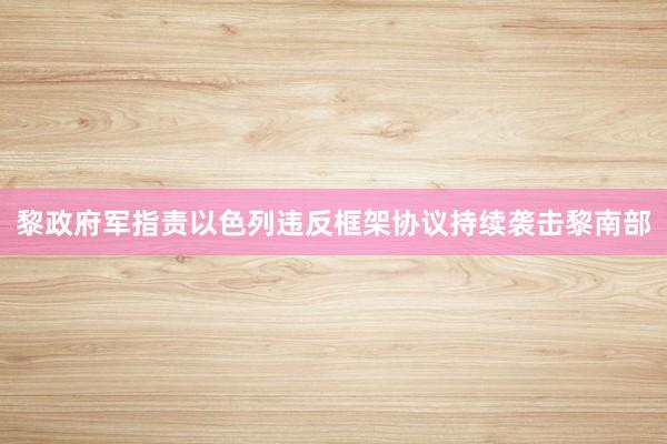 黎政府军指责以色列违反框架协议持续袭击黎南部