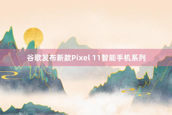 谷歌发布新款Pixel 11智能手机系列