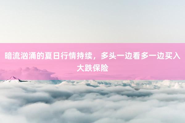暗流汹涌的夏日行情持续，多头一边看多一边买入大跌保险
