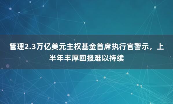 管理2.3万亿美元主权基金首席执行官警示，上半年丰厚回报难以持续