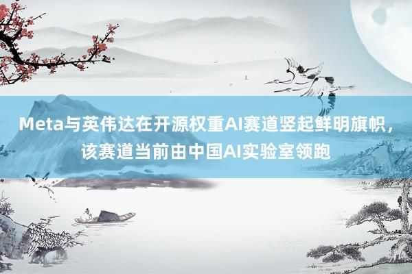 Meta与英伟达在开源权重AI赛道竖起鲜明旗帜，该赛道当前由中国AI实验室领跑