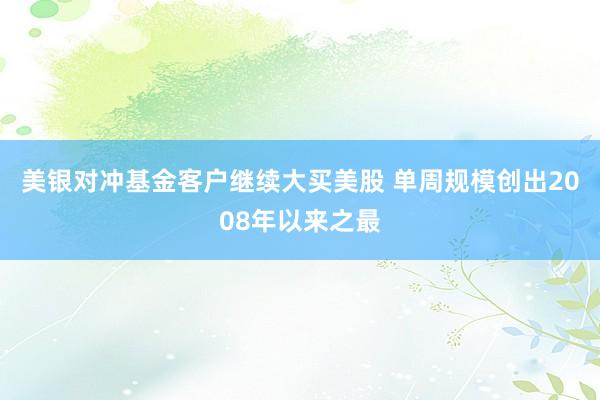 美银对冲基金客户继续大买美股 单周规模创出2008年以来之最