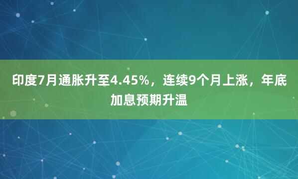 印度7月通胀升至4.45%，连续9个月上涨，年底加息预期升温