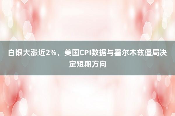 白银大涨近2%，美国CPI数据与霍尔木兹僵局决定短期方向