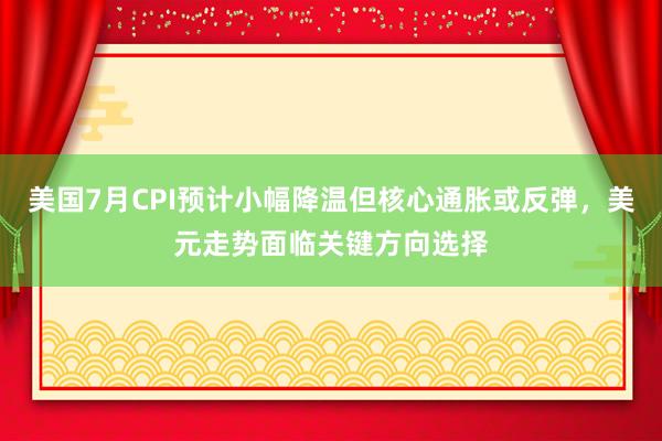 美国7月CPI预计小幅降温但核心通胀或反弹，美元走势面临关键方向选择