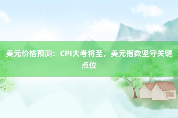 美元价格预测：CPI大考将至，美元指数坚守关键点位