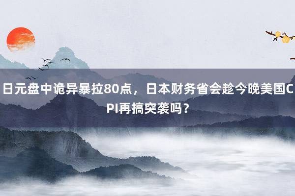 日元盘中诡异暴拉80点，日本财务省会趁今晚美国CPI再搞突袭吗？