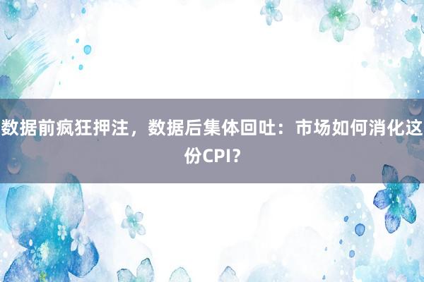 数据前疯狂押注，数据后集体回吐：市场如何消化这份CPI？