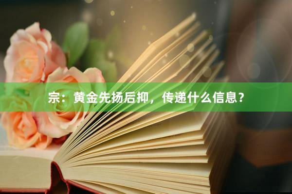 宗：黄金先扬后抑，传递什么信息？