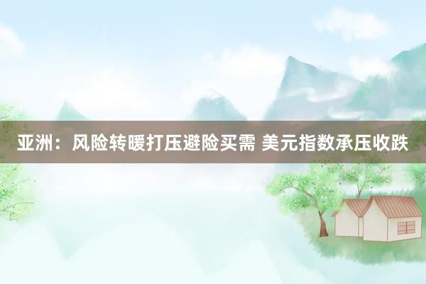 亚洲：风险转暖打压避险买需 美元指数承压收跌