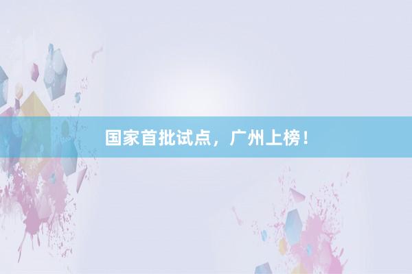 国家首批试点，广州上榜！