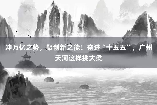 冲万亿之势，聚创新之能！奋进“十五五”，广州天河这样挑大梁