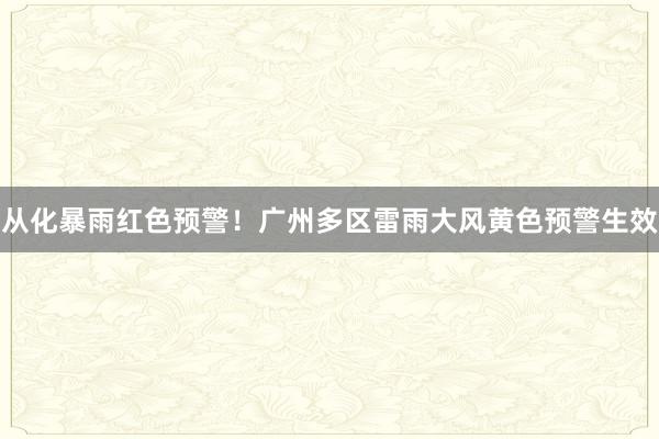 从化暴雨红色预警！广州多区雷雨大风黄色预警生效