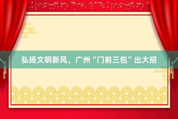 弘扬文明新风，广州“门前三包”出大招