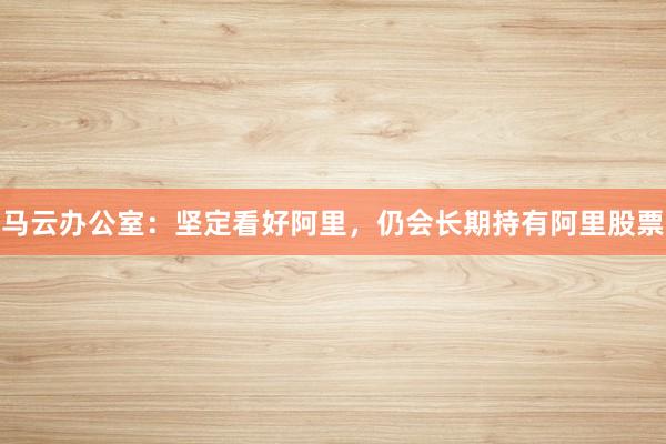 马云办公室：坚定看好阿里，仍会长期持有阿里股票