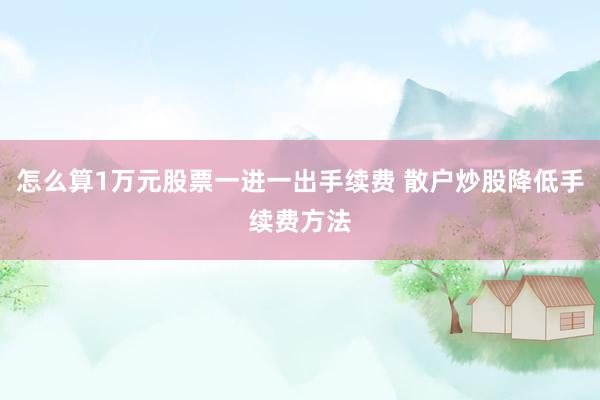 怎么算1万元股票一进一出手续费 散户炒股降低手续费方法