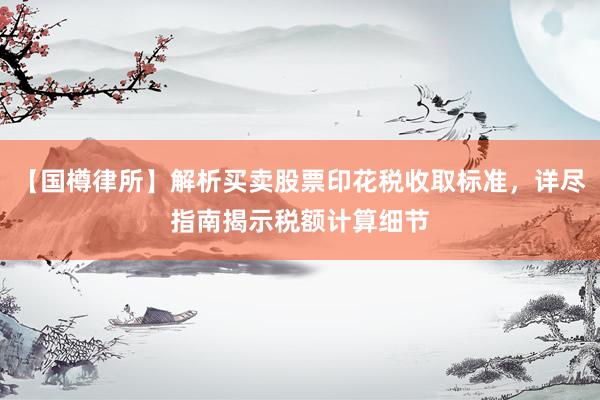 【国樽律所】解析买卖股票印花税收取标准，详尽指南揭示税额计算细节