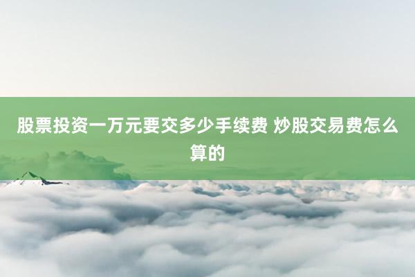 股票投资一万元要交多少手续费 炒股交易费怎么算的