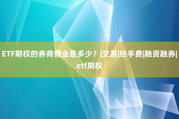 ETF期权的券商佣金是多少？|交易|经手费|融资融券|etf期权